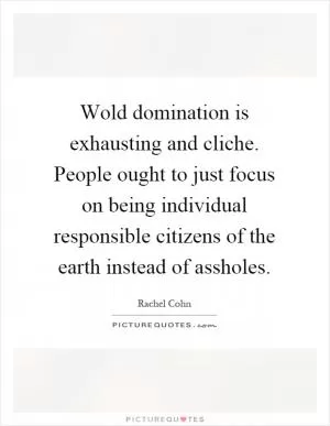 Wold domination is exhausting and cliche. People ought to just focus on being individual responsible citizens of the earth instead of assholes Picture Quote #1