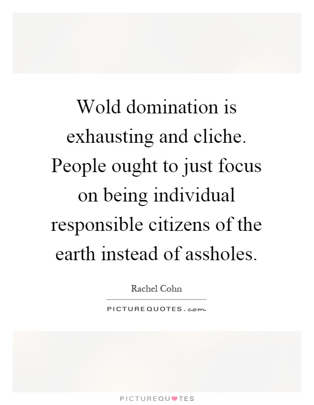 Wold domination is exhausting and cliche. People ought to just focus on being individual responsible citizens of the earth instead of assholes Picture Quote #1