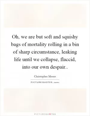 Oh, we are but soft and squishy bags of mortality rolling in a bin of sharp circumstance, leaking life until we collapse, flaccid, into our own despair Picture Quote #1
