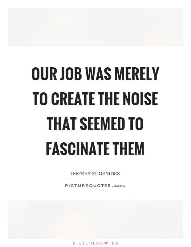 Our job was merely to create the noise that seemed to fascinate them Picture Quote #1
