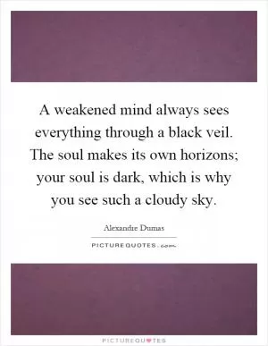 A weakened mind always sees everything through a black veil. The soul makes its own horizons; your soul is dark, which is why you see such a cloudy sky Picture Quote #1