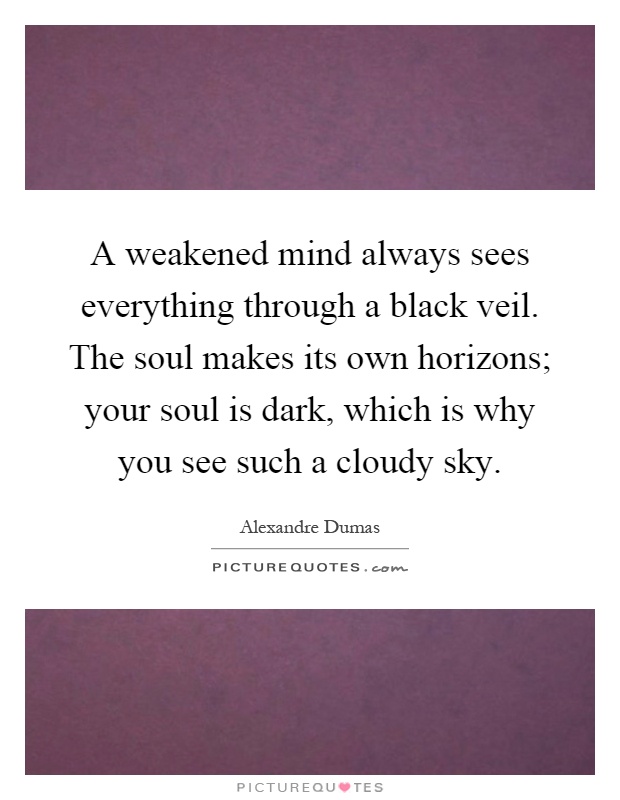 A weakened mind always sees everything through a black veil. The soul makes its own horizons; your soul is dark, which is why you see such a cloudy sky Picture Quote #1