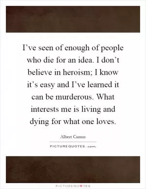 I’ve seen of enough of people who die for an idea. I don’t believe in heroism; I know it’s easy and I’ve learned it can be murderous. What interests me is living and dying for what one loves Picture Quote #1