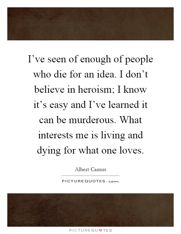 I've seen of enough of people who die for an idea. I don't believe in heroism; I know it's easy and I've learned it can be murderous. What interests me is living and dying for what one loves Picture Quote #1