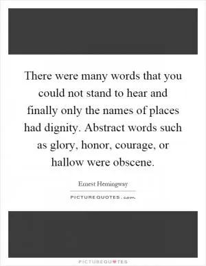 There were many words that you could not stand to hear and finally only the names of places had dignity. Abstract words such as glory, honor, courage, or hallow were obscene Picture Quote #1