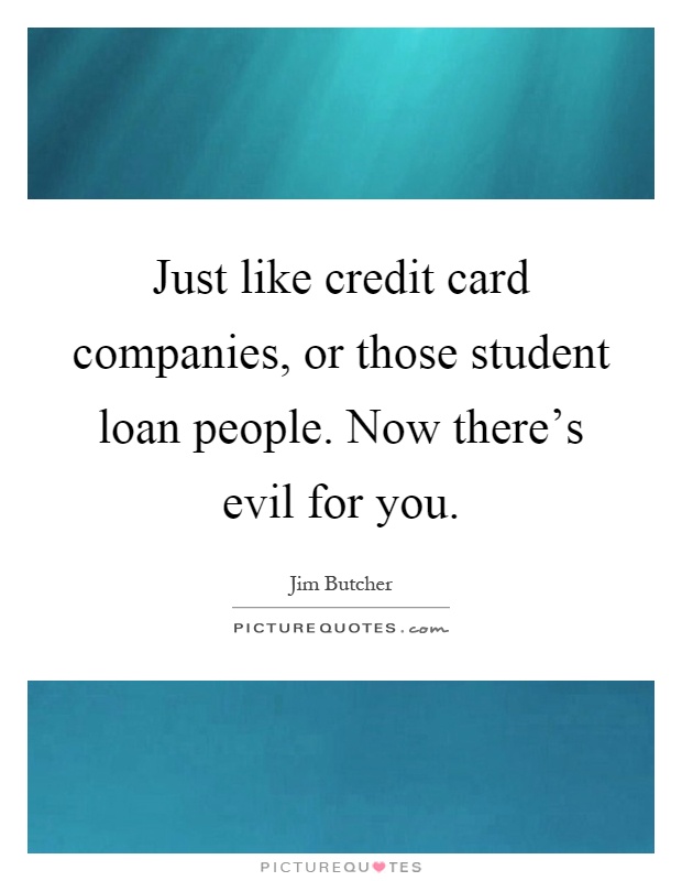 Just like credit card companies, or those student loan people. Now there's evil for you Picture Quote #1