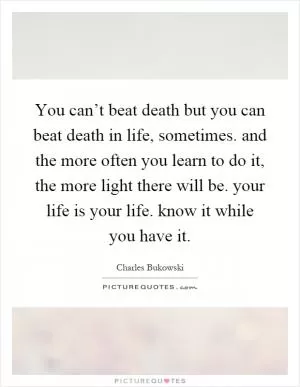 You can’t beat death but you can beat death in life, sometimes. and the more often you learn to do it, the more light there will be. your life is your life. know it while you have it Picture Quote #1