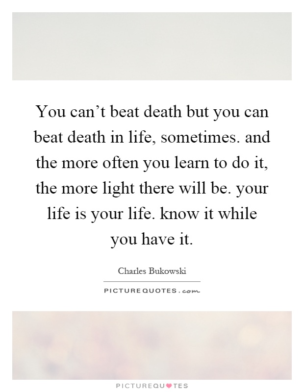 You can't beat death but you can beat death in life, sometimes. and the more often you learn to do it, the more light there will be. your life is your life. know it while you have it Picture Quote #1