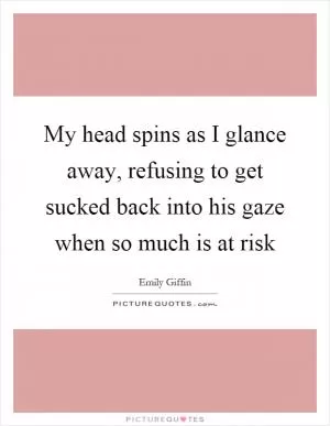 My head spins as I glance away, refusing to get sucked back into his gaze when so much is at risk Picture Quote #1