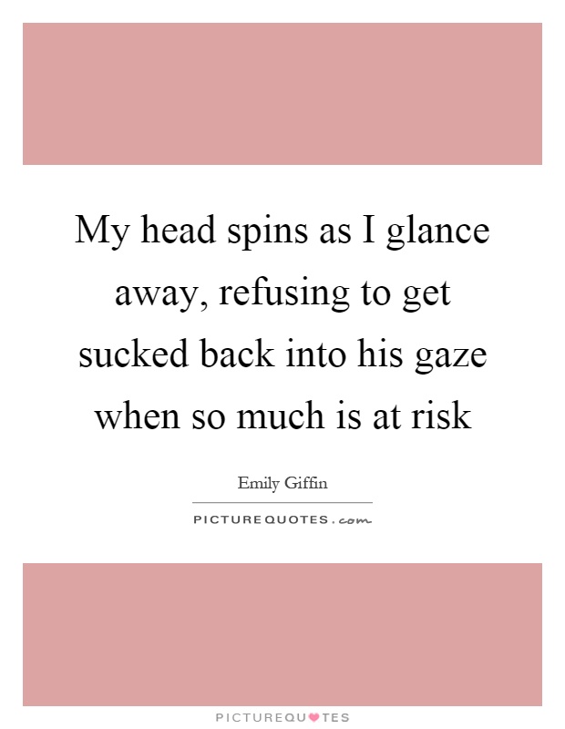 My head spins as I glance away, refusing to get sucked back into his gaze when so much is at risk Picture Quote #1