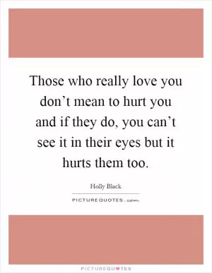 Those who really love you don’t mean to hurt you and if they do, you can’t see it in their eyes but it hurts them too Picture Quote #1