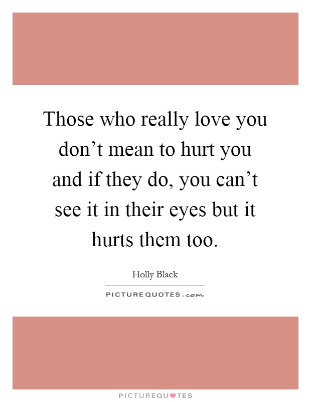 Those who really love you don't mean to hurt you and if they do, you can't see it in their eyes but it hurts them too Picture Quote #1