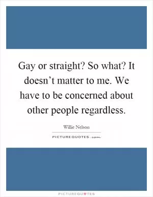 Gay or straight? So what? It doesn’t matter to me. We have to be concerned about other people regardless Picture Quote #1