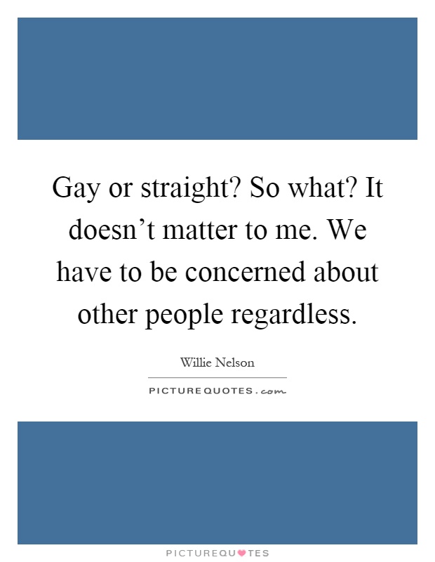 Gay or straight? So what? It doesn't matter to me. We have to be concerned about other people regardless Picture Quote #1