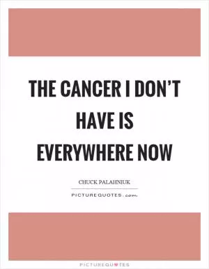 The cancer I don’t have is everywhere now Picture Quote #1
