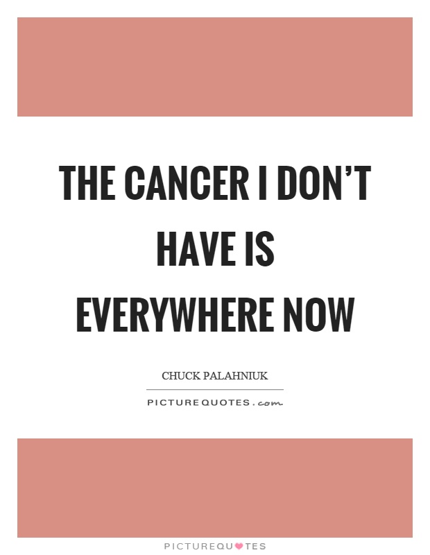 The cancer I don't have is everywhere now Picture Quote #1