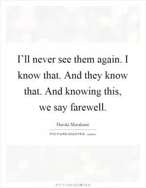 I’ll never see them again. I know that. And they know that. And knowing this, we say farewell Picture Quote #1