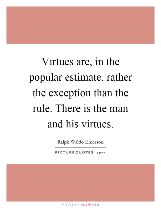 Virtues are, in the popular estimate, rather the exception than the rule. There is the man and his virtues Picture Quote #1