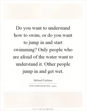 Do you want to understand how to swim, or do you want to jump in and start swimming? Only people who are afraid of the water want to understand it. Other people jump in and get wet Picture Quote #1