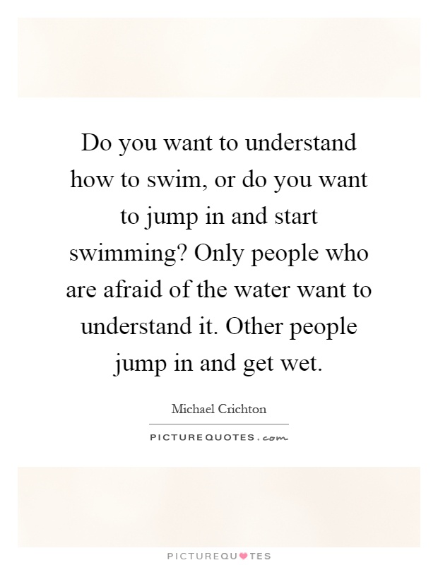Do you want to understand how to swim, or do you want to jump in and start swimming? Only people who are afraid of the water want to understand it. Other people jump in and get wet Picture Quote #1