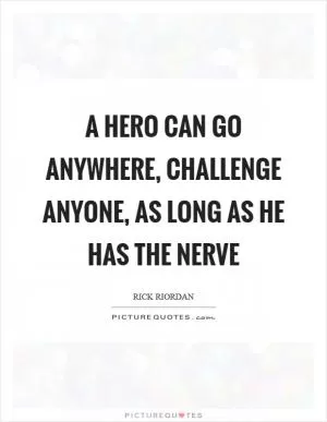 A hero can go anywhere, challenge anyone, as long as he has the nerve Picture Quote #1