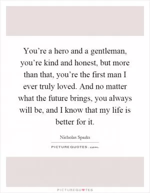 You’re a hero and a gentleman, you’re kind and honest, but more than that, you’re the first man I ever truly loved. And no matter what the future brings, you always will be, and I know that my life is better for it Picture Quote #1
