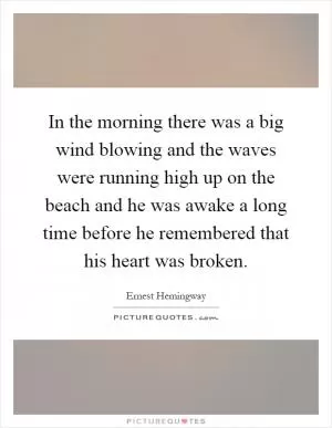 In the morning there was a big wind blowing and the waves were running high up on the beach and he was awake a long time before he remembered that his heart was broken Picture Quote #1