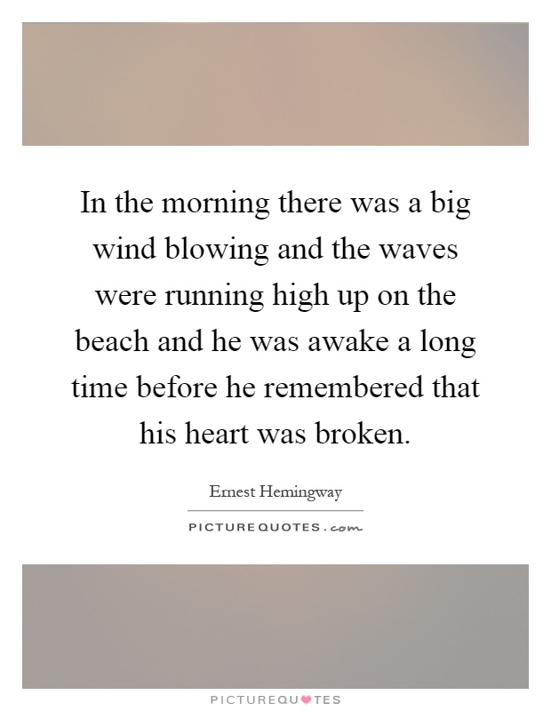 In the morning there was a big wind blowing and the waves were running high up on the beach and he was awake a long time before he remembered that his heart was broken Picture Quote #1