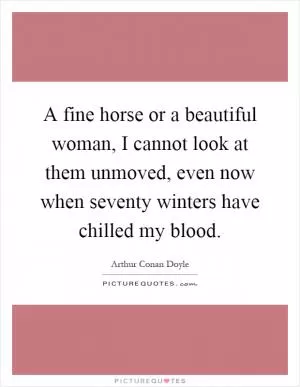 A fine horse or a beautiful woman, I cannot look at them unmoved, even now when seventy winters have chilled my blood Picture Quote #1