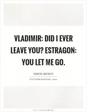 Vladimir: Did I ever leave you? Estragon: You let me go Picture Quote #1