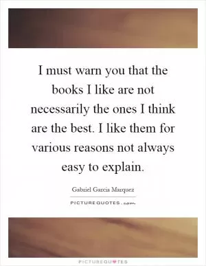 I must warn you that the books I like are not necessarily the ones I think are the best. I like them for various reasons not always easy to explain Picture Quote #1