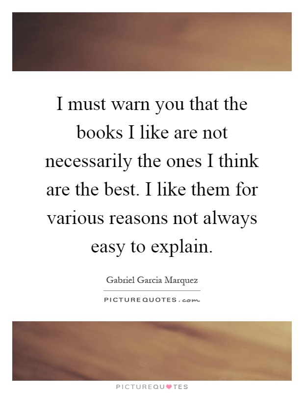 I must warn you that the books I like are not necessarily the ones I think are the best. I like them for various reasons not always easy to explain Picture Quote #1