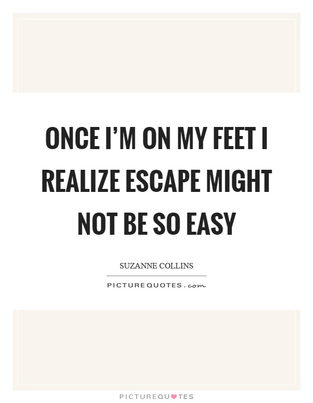 Once I'm on my feet I realize escape might not be so easy Picture Quote #1