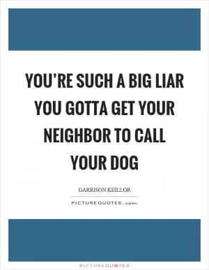You’re such a big liar you gotta get your neighbor to call your dog Picture Quote #1