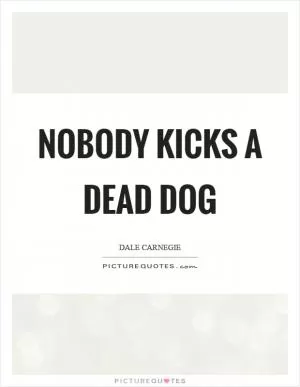 Nobody kicks a dead dog Picture Quote #1