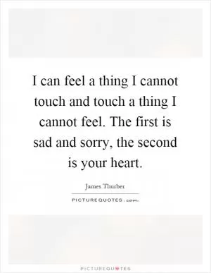 I can feel a thing I cannot touch and touch a thing I cannot feel. The first is sad and sorry, the second is your heart Picture Quote #1