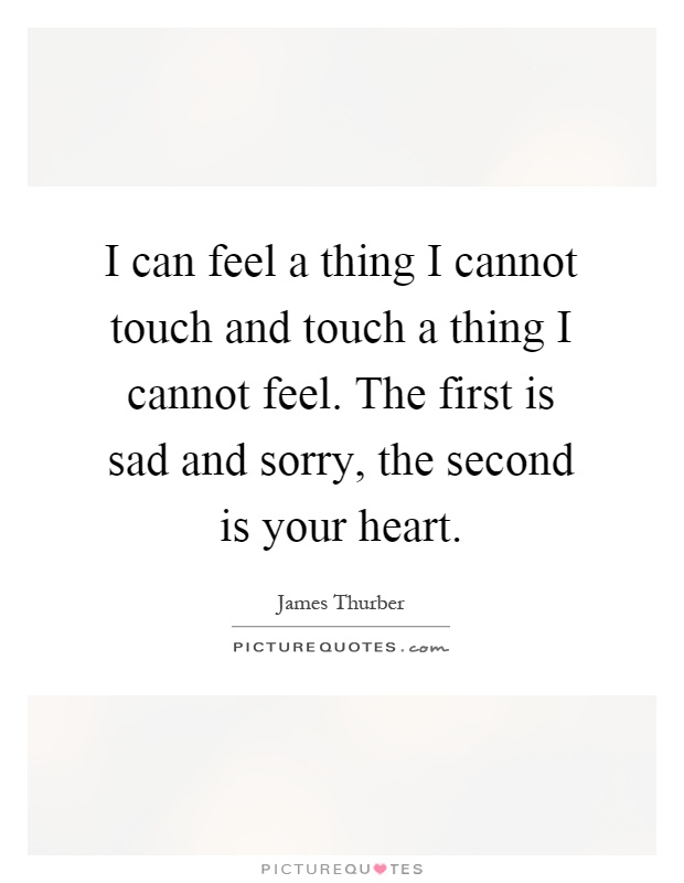 I can feel a thing I cannot touch and touch a thing I cannot feel. The first is sad and sorry, the second is your heart Picture Quote #1