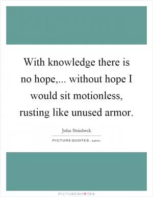 With knowledge there is no hope,... without hope I would sit motionless, rusting like unused armor Picture Quote #1