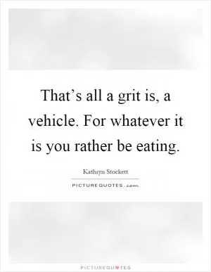 That’s all a grit is, a vehicle. For whatever it is you rather be eating Picture Quote #1