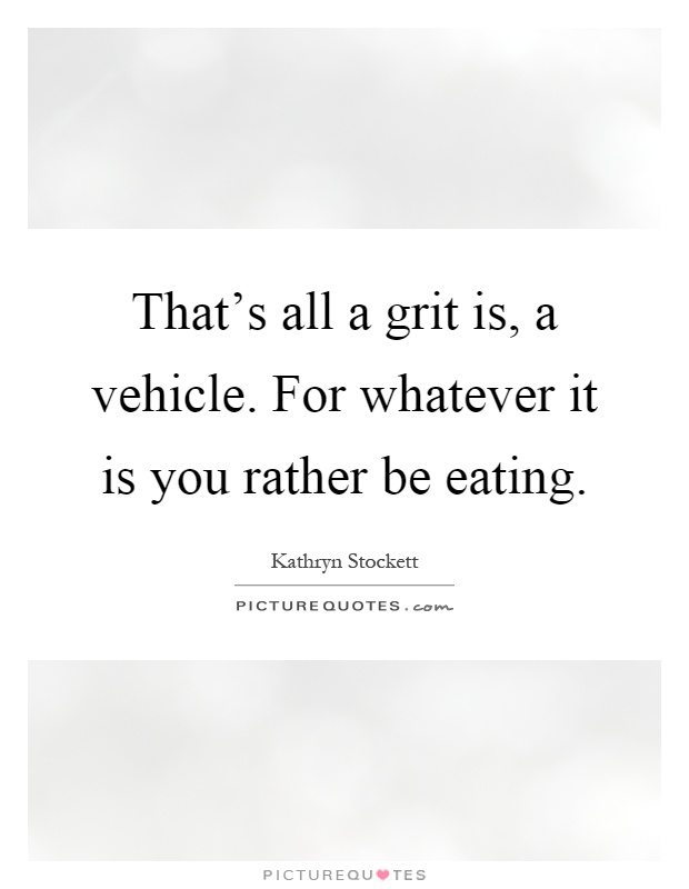That's all a grit is, a vehicle. For whatever it is you rather be eating Picture Quote #1