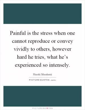 Painful is the stress when one cannot reproduce or convey vividly to others, however hard he tries, what he’s experienced so intensely Picture Quote #1