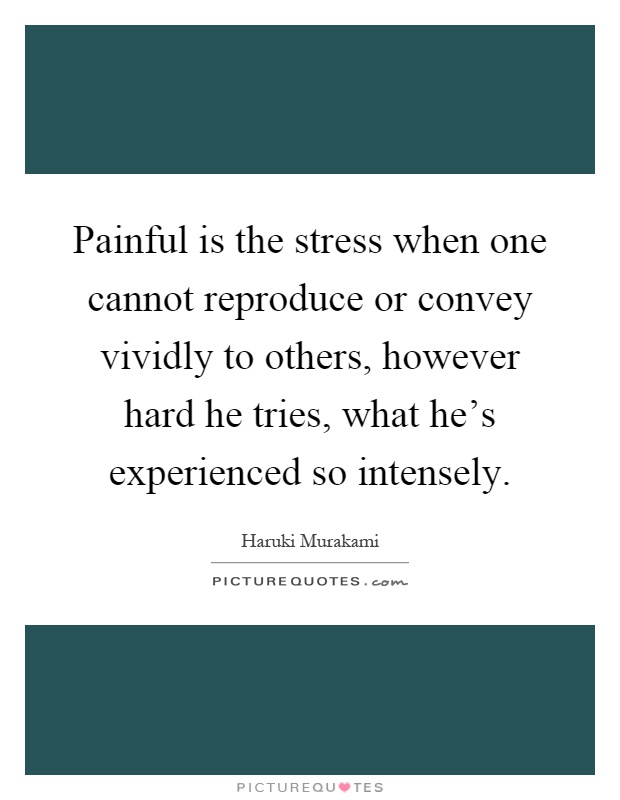 Painful is the stress when one cannot reproduce or convey vividly to others, however hard he tries, what he's experienced so intensely Picture Quote #1