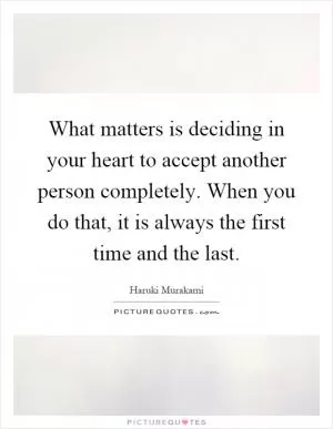 What matters is deciding in your heart to accept another person completely. When you do that, it is always the first time and the last Picture Quote #1