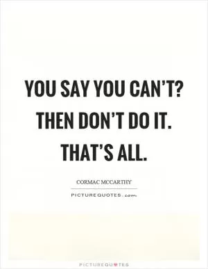 You say you can’t? Then don’t do it. That’s all Picture Quote #1