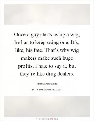 Once a guy starts using a wig, he has to keep using one. It’s, like, his fate. That’s why wig makers make such huge profits. I hate to say it, but they’re like drug dealers Picture Quote #1