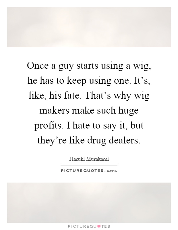 Once a guy starts using a wig, he has to keep using one. It's, like, his fate. That's why wig makers make such huge profits. I hate to say it, but they're like drug dealers Picture Quote #1