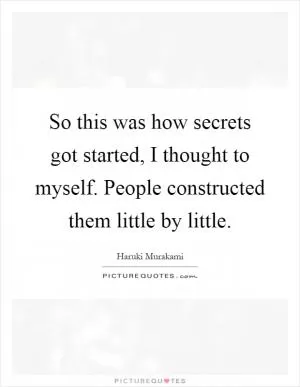 So this was how secrets got started, I thought to myself. People constructed them little by little Picture Quote #1