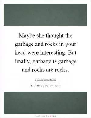 Maybe she thought the garbage and rocks in your head were interesting. But finally, garbage is garbage and rocks are rocks Picture Quote #1