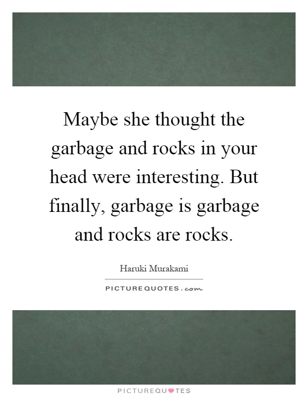 Maybe she thought the garbage and rocks in your head were interesting. But finally, garbage is garbage and rocks are rocks Picture Quote #1