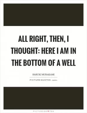 All right, then, I thought: here I am in the bottom of a well Picture Quote #1